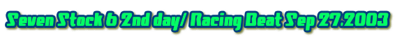 Seven Stock 6 2nd day/ Racing Beat Sep 27.2003